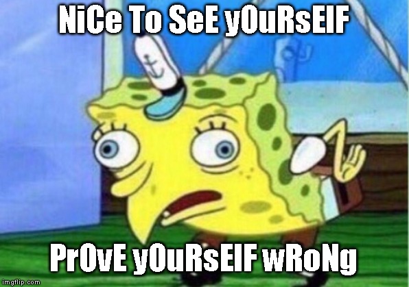 Mocking Spongebob Meme | NiCe To SeE yOuRsElF PrOvE yOuRsElF wRoNg | image tagged in memes,mocking spongebob | made w/ Imgflip meme maker