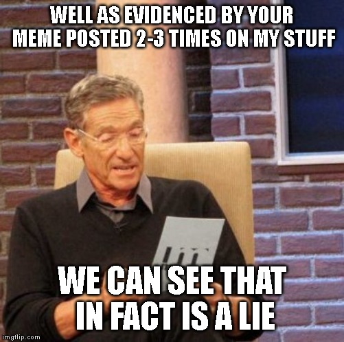 Maury Lie Detector Meme | WELL AS EVIDENCED BY YOUR MEME POSTED 2-3 TIMES ON MY STUFF WE CAN SEE THAT IN FACT IS A LIE | image tagged in memes,maury lie detector | made w/ Imgflip meme maker