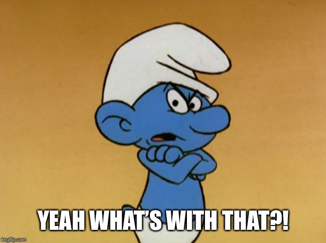 Grouchy Smurf | YEAH WHAT’S WITH THAT?! | image tagged in grouchy smurf | made w/ Imgflip meme maker