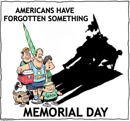TIME TO REMEMBER | AMERICANS HAVE FORGOTTEN SOMETHING; MEMORIAL DAY | image tagged in memorial day,soldiers,freedom,war | made w/ Imgflip meme maker