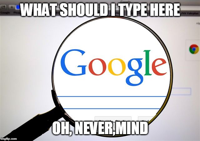 Google search | WHAT SHOULD I TYPE HERE; OH, NEVER,MIND | image tagged in google search | made w/ Imgflip meme maker