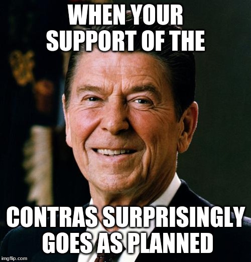 Ronald Reagan face | WHEN YOUR SUPPORT OF THE; CONTRAS SURPRISINGLY GOES AS PLANNED | image tagged in ronald reagan face | made w/ Imgflip meme maker