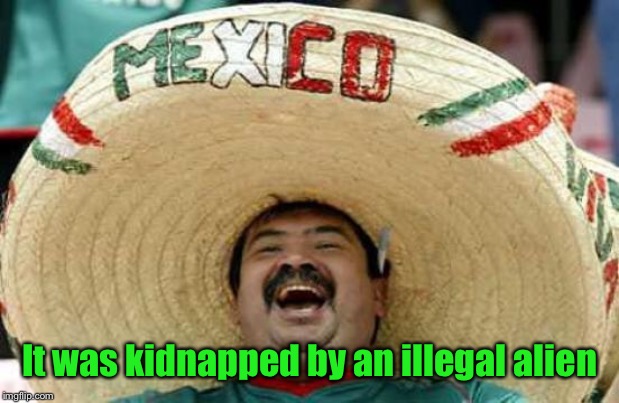 Happy Mexican | It was kidnapped by an illegal alien | image tagged in happy mexican | made w/ Imgflip meme maker