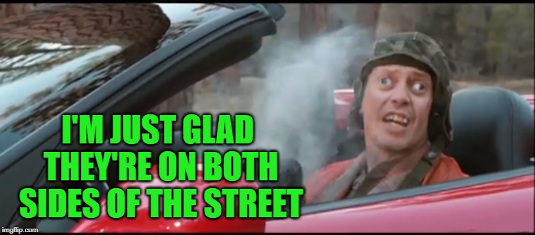 I'M JUST GLAD THEY'RE ON BOTH SIDES OF THE STREET | made w/ Imgflip meme maker