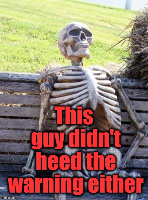 Waiting Skeleton Meme | This guy didn't heed the warning either | image tagged in memes,waiting skeleton | made w/ Imgflip meme maker