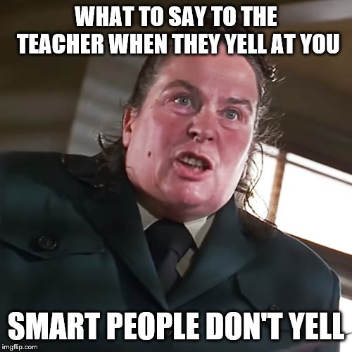 Crazy Teachers | WHAT TO SAY TO THE TEACHER WHEN THEY YELL AT YOU; SMART PEOPLE DON'T YELL | image tagged in funny memes,teacher | made w/ Imgflip meme maker