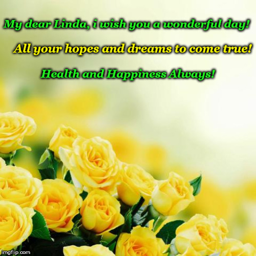My dear Linda, i wish you a wonderful day! All your hopes and dreams to come true! Health and Happiness Always! | made w/ Imgflip meme maker