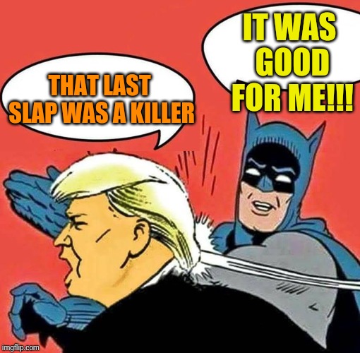 Batman Slapping Trump | IT WAS GOOD FOR ME!!! THAT LAST SLAP WAS A KILLER | image tagged in batman slapping trump | made w/ Imgflip meme maker