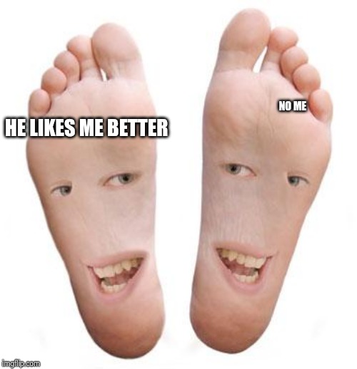 feet | NO ME HE LIKES ME BETTER | image tagged in feet | made w/ Imgflip meme maker