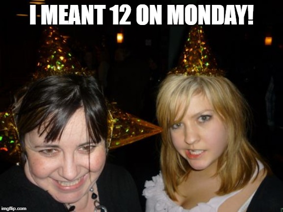 Too Drunk At Party Tina Meme | I MEANT 12 ON MONDAY! | image tagged in memes,too drunk at party tina | made w/ Imgflip meme maker