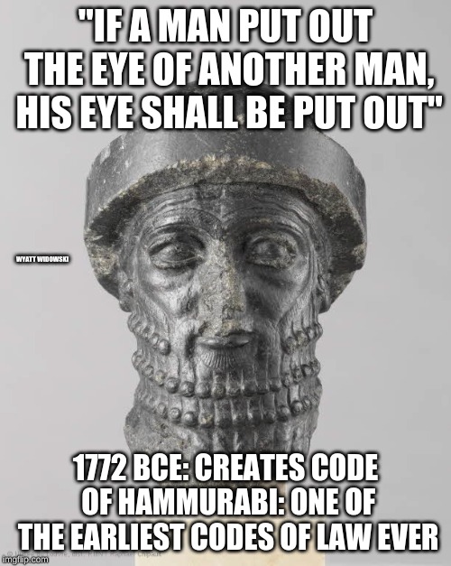 Hammurabi meme | "IF A MAN PUT OUT THE EYE OF ANOTHER MAN, HIS EYE SHALL BE PUT OUT"; WYATT WIDOWSKI; 1772 BCE: CREATES CODE OF HAMMURABI: ONE OF THE EARLIEST CODES OF LAW EVER | image tagged in hammurabi | made w/ Imgflip meme maker