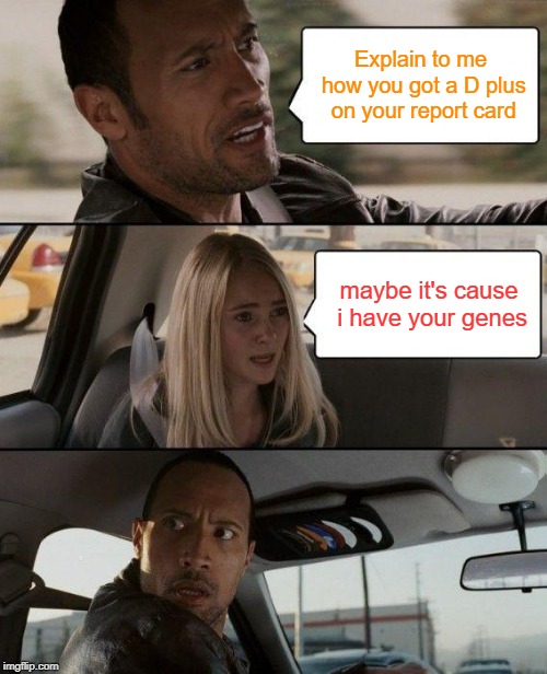 The Rock Driving Meme | Explain to me how you got a D plus on your report card; maybe it's cause i have your genes | image tagged in memes,the rock driving | made w/ Imgflip meme maker