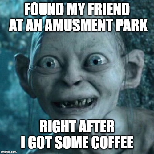 Gollum Meme | FOUND MY FRIEND AT AN AMUSMENT PARK; RIGHT AFTER I GOT SOME COFFEE | image tagged in memes,gollum | made w/ Imgflip meme maker