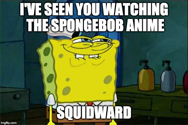 Don't You Squidward | I'VE SEEN YOU WATCHING THE SPONGEBOB ANIME; SQUIDWARD | image tagged in memes,dont you squidward | made w/ Imgflip meme maker