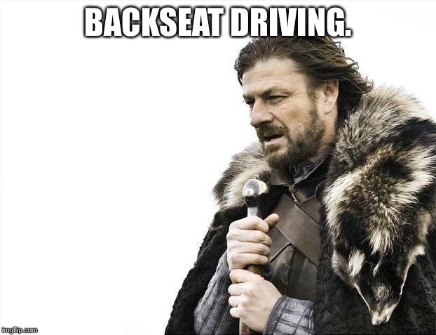 Brace Yourselves X is Coming Meme | BACKSEAT DRIVING. | image tagged in memes,brace yourselves x is coming | made w/ Imgflip meme maker