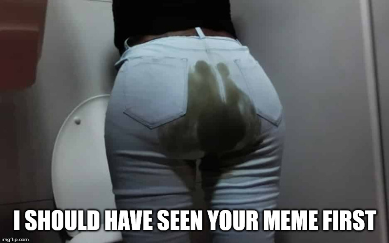 pooped pants | I SHOULD HAVE SEEN YOUR MEME FIRST | image tagged in pooped pants | made w/ Imgflip meme maker