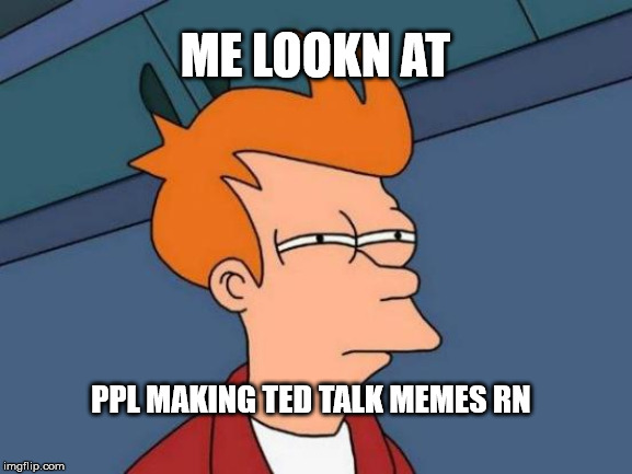 Fry Ted Talks | ME LOOKN AT; PPL MAKING TED TALK MEMES RN | image tagged in memes,futurama fry,bill and ted,funny memes | made w/ Imgflip meme maker