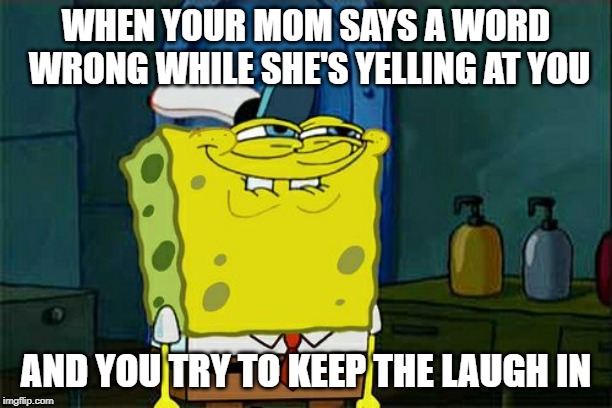 Don't You Squidward Meme | WHEN YOUR MOM SAYS A WORD WRONG WHILE SHE'S YELLING AT YOU; AND YOU TRY TO KEEP THE LAUGH IN | image tagged in memes,dont you squidward | made w/ Imgflip meme maker