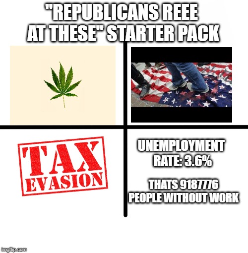 the republican ree |  "REPUBLICANS REEE AT THESE" STARTER PACK; UNEMPLOYMENT RATE: 3.6%; THATS 9187776 PEOPLE WITHOUT WORK | image tagged in memes,blank starter pack,political meme | made w/ Imgflip meme maker