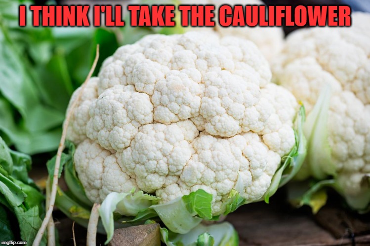 cauliflower | I THINK I'LL TAKE THE CAULIFLOWER | image tagged in cauliflower | made w/ Imgflip meme maker
