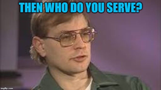 Dahmer | THEN WHO DO YOU SERVE? | image tagged in dahmer | made w/ Imgflip meme maker