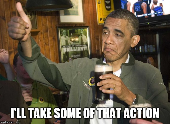 Obama Cheers | I'LL TAKE SOME OF THAT ACTION | image tagged in obama cheers | made w/ Imgflip meme maker