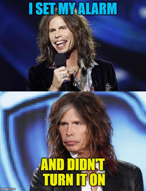 Happy Sad Steven Tyler | I SET MY ALARM AND DIDN'T TURN IT ON | image tagged in happy sad steven tyler | made w/ Imgflip meme maker
