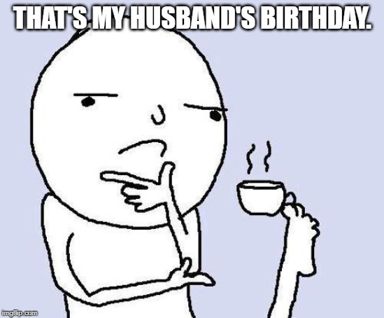 thinking meme | THAT'S MY HUSBAND'S BIRTHDAY. | image tagged in thinking meme | made w/ Imgflip meme maker