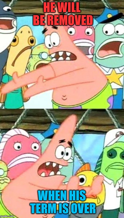 Put It Somewhere Else Patrick Meme | HE WILL BE REMOVED WHEN HIS TERM IS OVER | image tagged in memes,put it somewhere else patrick | made w/ Imgflip meme maker
