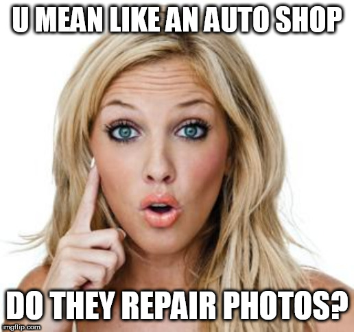 so  what  exactly is  photoshop? | U MEAN LIKE AN AUTO SHOP; DO THEY REPAIR PHOTOS? | image tagged in dumb blonde,bad photoshop,repair shop,autoshop,like an,do they fix em | made w/ Imgflip meme maker