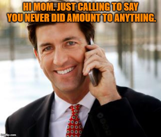 Arrogant Rich Man Meme | HI MOM. JUST CALLING TO SAY YOU NEVER DID AMOUNT TO ANYTHING. | image tagged in memes,arrogant rich man | made w/ Imgflip meme maker