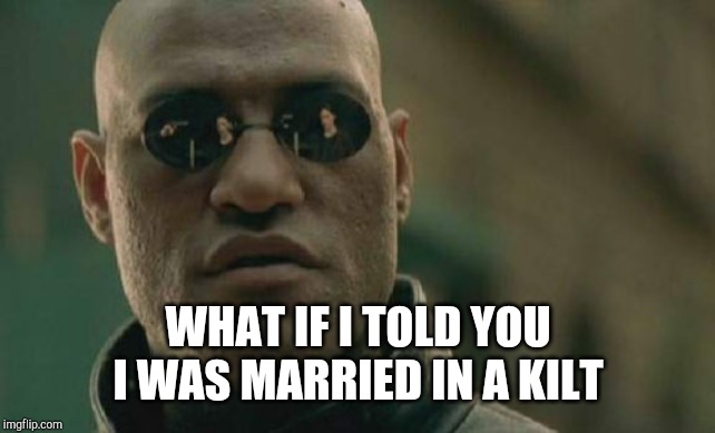 Matrix Morpheus Meme | WHAT IF I TOLD YOU I WAS MARRIED IN A KILT | image tagged in memes,matrix morpheus | made w/ Imgflip meme maker