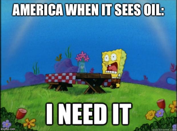 spongebob I need it | AMERICA WHEN IT SEES OIL: | image tagged in spongebob i need it | made w/ Imgflip meme maker