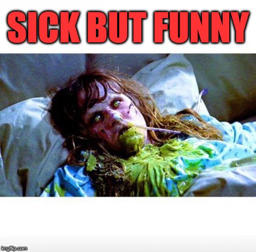 Exorcist sick | SICK BUT FUNNY | image tagged in exorcist sick | made w/ Imgflip meme maker