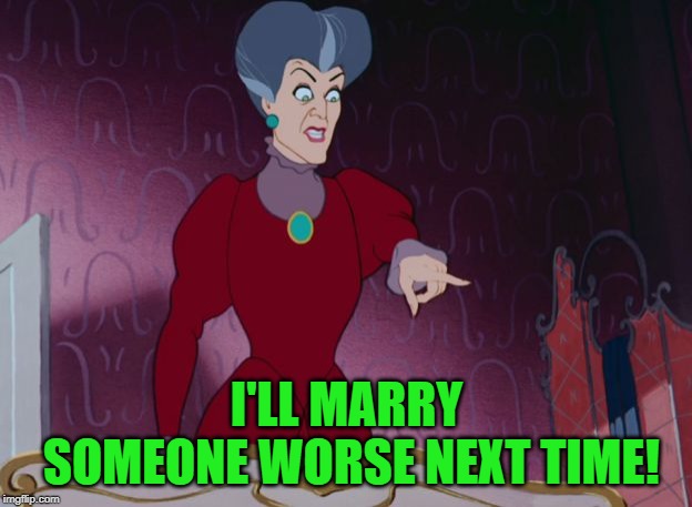 Evil Stepmother | I'LL MARRY SOMEONE WORSE NEXT TIME! | image tagged in evil stepmother | made w/ Imgflip meme maker