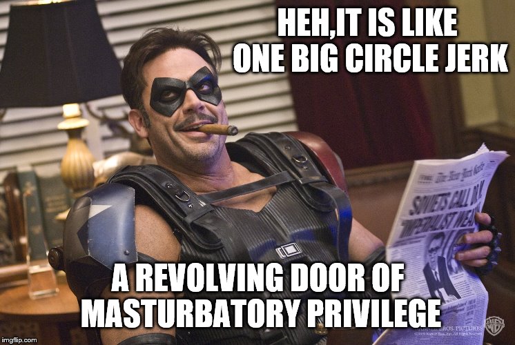 HEH,IT IS LIKE ONE BIG CIRCLE JERK A REVOLVING DOOR OF MASTURBATORY PRIVILEGE | made w/ Imgflip meme maker