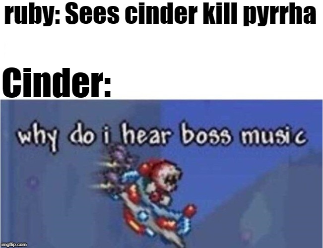 why do i hear boss music | ruby: Sees cinder kill pyrrha; Cinder: | image tagged in why do i hear boss music | made w/ Imgflip meme maker