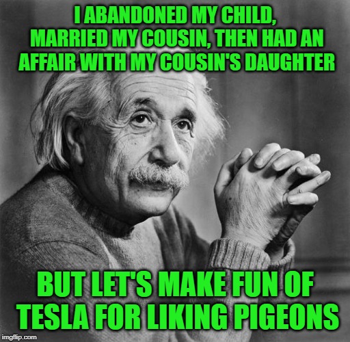Einstein | I ABANDONED MY CHILD, MARRIED MY COUSIN, THEN HAD AN AFFAIR WITH MY COUSIN'S DAUGHTER; BUT LET'S MAKE FUN OF TESLA FOR LIKING PIGEONS | image tagged in einstein | made w/ Imgflip meme maker