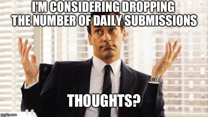 don draper | I'M CONSIDERING DROPPING THE NUMBER OF DAILY SUBMISSIONS; THOUGHTS? | image tagged in don draper | made w/ Imgflip meme maker