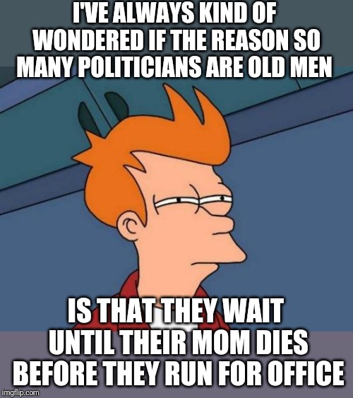 Futurama Fry Meme | I'VE ALWAYS KIND OF WONDERED IF THE REASON SO MANY POLITICIANS ARE OLD MEN IS THAT THEY WAIT UNTIL THEIR MOM DIES BEFORE THEY RUN FOR OFFICE | image tagged in memes,futurama fry | made w/ Imgflip meme maker