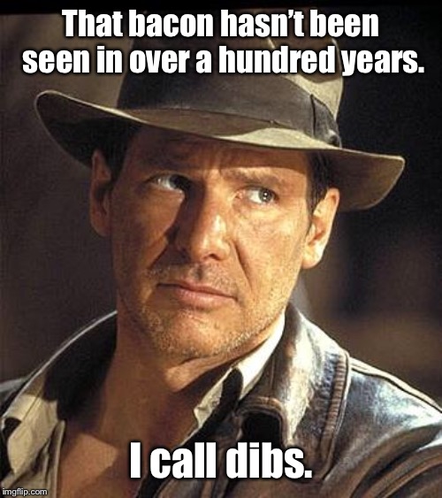 Indiana jones  | That bacon hasn’t been seen in over a hundred years. I call dibs. | image tagged in indiana jones | made w/ Imgflip meme maker