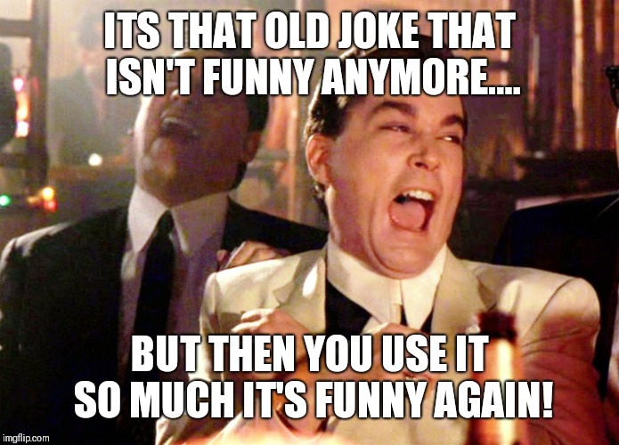 Good Fellas Hilarious | ITS THAT OLD JOKE THAT ISN'T FUNNY ANYMORE.... BUT THEN YOU USE IT SO MUCH IT'S FUNNY AGAIN! | image tagged in memes,good fellas hilarious | made w/ Imgflip meme maker