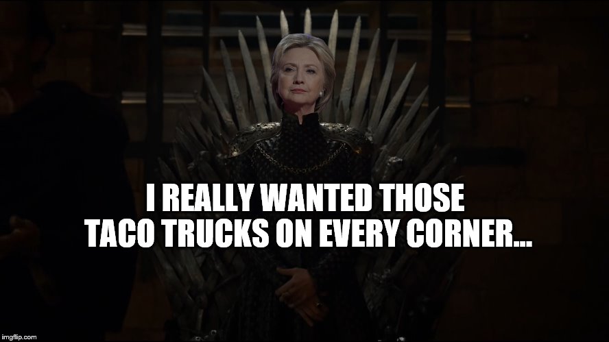 Cerllary | I REALLY WANTED THOSE TACO TRUCKS ON EVERY CORNER... | image tagged in hillary clinton,cersei,cersei lannister,game of thrones,tacos | made w/ Imgflip meme maker