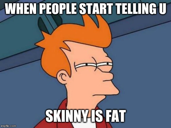 Futurama Fry Meme | WHEN PEOPLE START TELLING U; SKINNY IS FAT | image tagged in memes,futurama fry | made w/ Imgflip meme maker