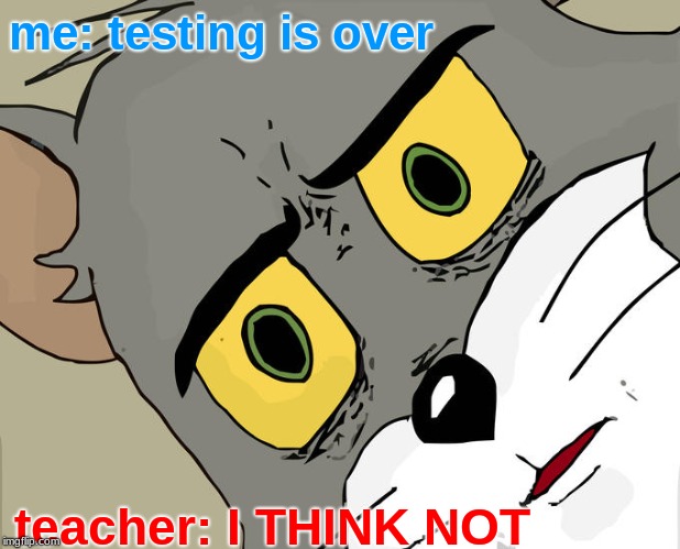 Unsettled Tom | me: testing is over; teacher: I THINK NOT | image tagged in memes,unsettled tom | made w/ Imgflip meme maker