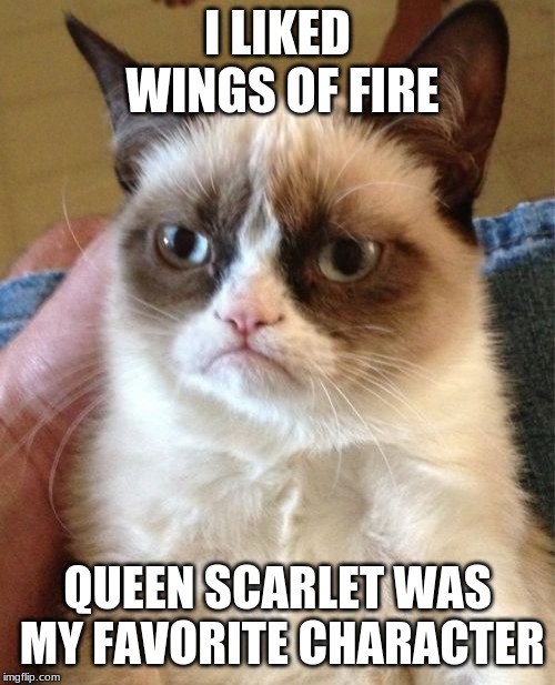 Grumpy Cat | I LIKED WINGS OF FIRE; QUEEN SCARLET WAS MY FAVORITE CHARACTER | image tagged in memes,grumpy cat | made w/ Imgflip meme maker