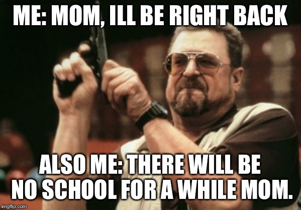 Am I The Only One Around Here Meme | ME: MOM, ILL BE RIGHT BACK; ALSO ME: THERE WILL BE NO SCHOOL FOR A WHILE MOM. | image tagged in memes,am i the only one around here | made w/ Imgflip meme maker