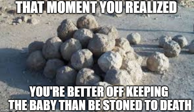 The State Of Georgia Stones Punishment For Women | THAT MOMENT YOU REALIZED; YOU'RE BETTER OFF KEEPING THE BABY THAN BE STONED TO DEATH | image tagged in the state of georgia stones punishment for women | made w/ Imgflip meme maker