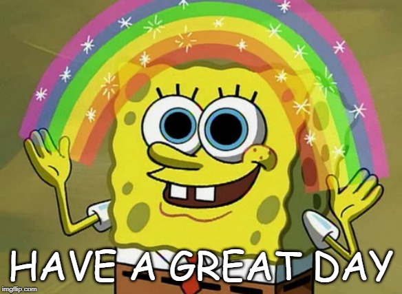 Imagination Spongebob Meme | HAVE A GREAT DAY | image tagged in memes,imagination spongebob | made w/ Imgflip meme maker