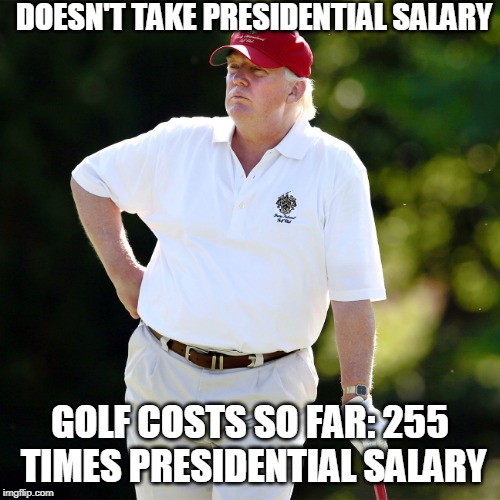 Trump golf relax | DOESN'T TAKE PRESIDENTIAL SALARY; GOLF COSTS SO FAR: 255 TIMES PRESIDENTIAL SALARY | image tagged in trump golf relax | made w/ Imgflip meme maker